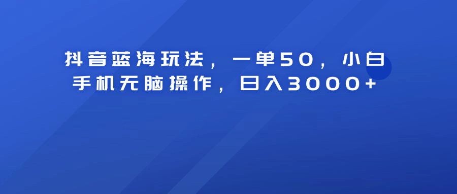 抖音蓝海玩法，一单50！小白手机无脑操作，日入3000+倾城领域-倾城领域