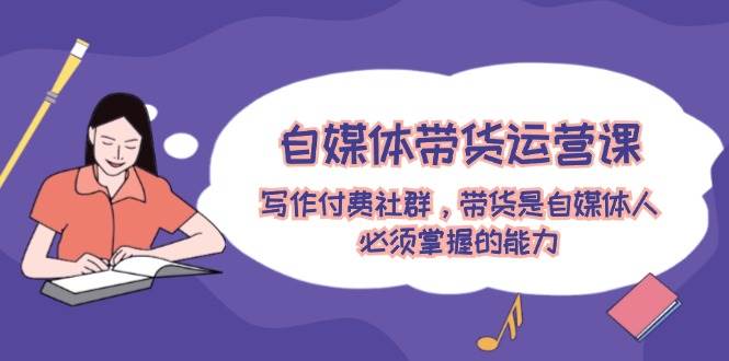自媒体带货运营课：写作付费社群，带货是自媒体人必须掌握的能力倾城领域-倾城领域