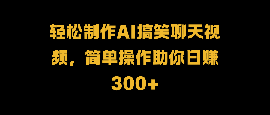 轻松制作AI搞笑聊天视频，简单操作助你日赚300+倾城领域-倾城领域
