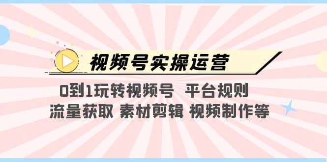 视频号实操运营，0到1玩转视频号 平台规则 流量获取 素材剪辑 视频制作等倾城领域-倾城领域