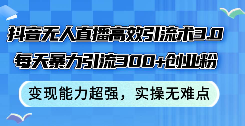抖音无人直播高效引流术3.0，每天暴力引流300+创业粉，变现能力超强，…倾城领域-倾城领域