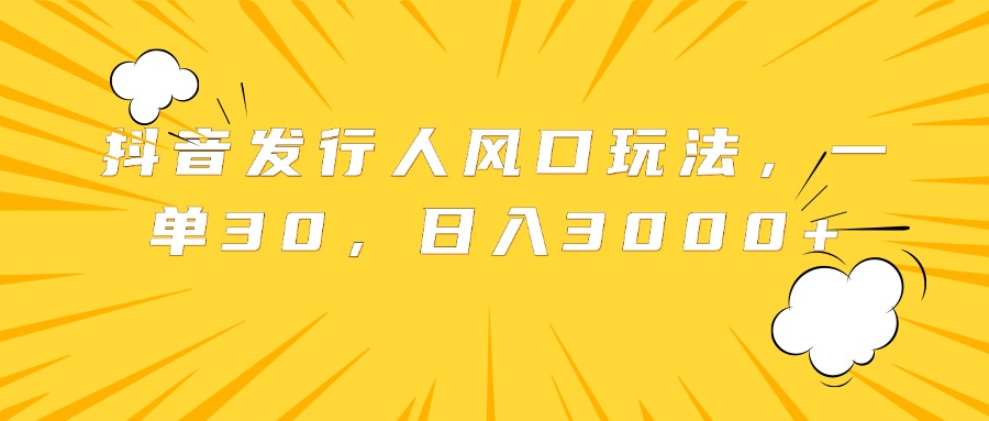 抖音发行人风口玩法，一单30，日入3000+倾城领域-倾城领域