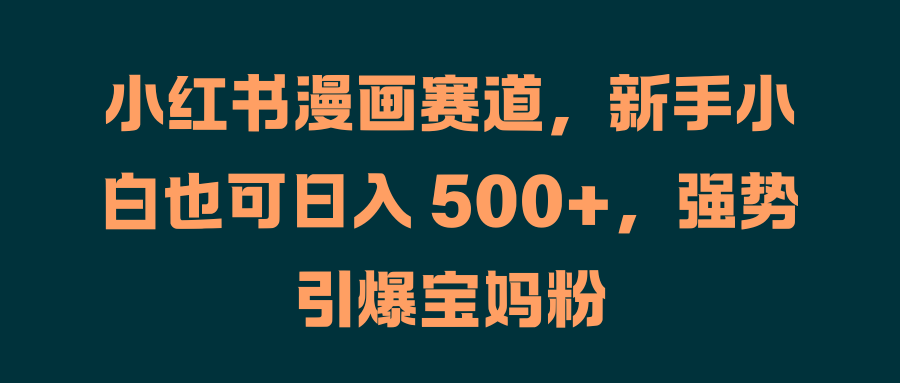 小红书漫画赛道，新手小白也可日入 500+，强势引爆宝妈粉倾城领域-倾城领域