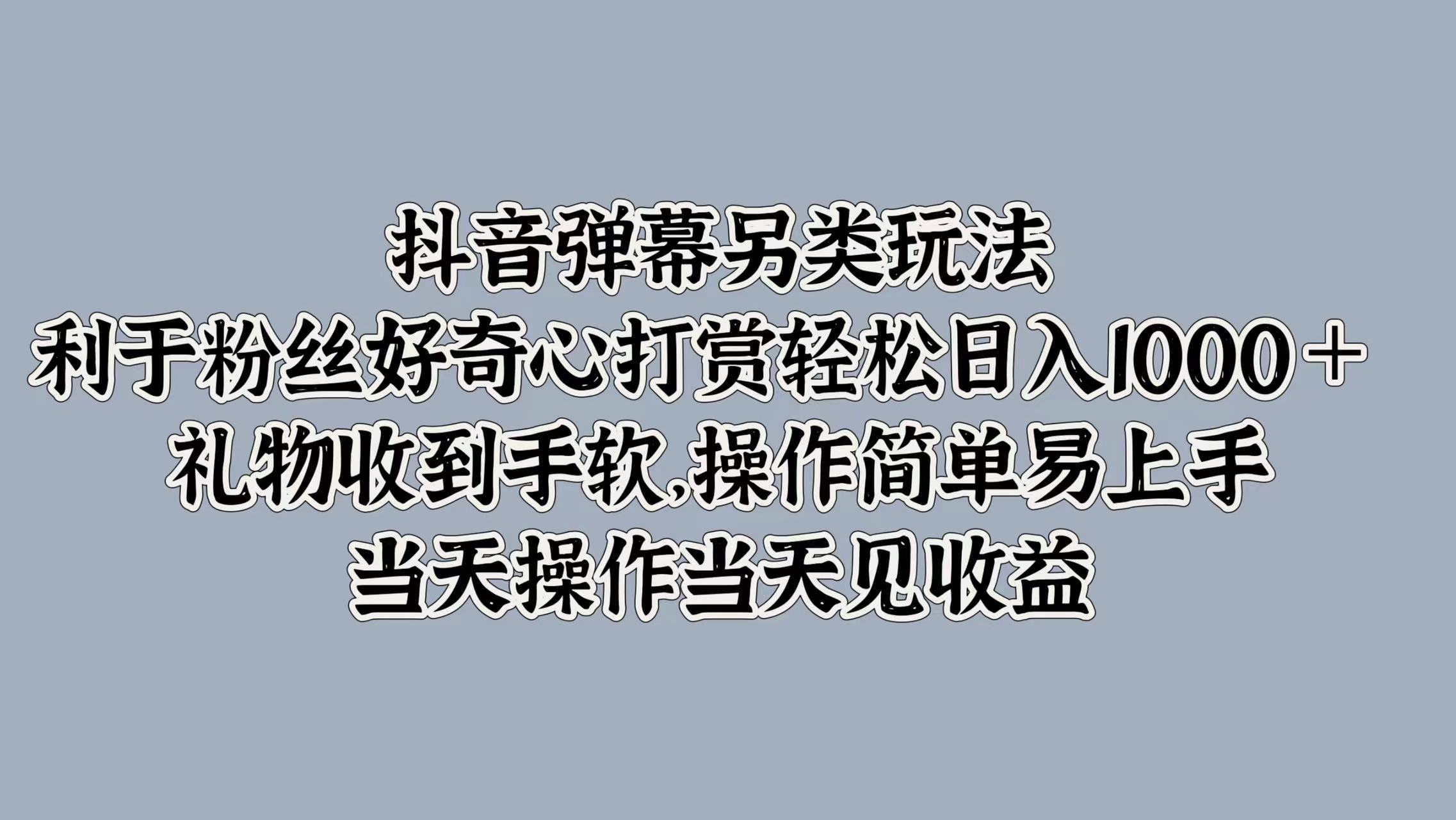 抖音弹幕另类玩法，利于粉丝好奇心打赏轻松日入1000＋ 礼物收到手软，操作简单易上手，当天操作当天见收益倾城领域-倾城领域