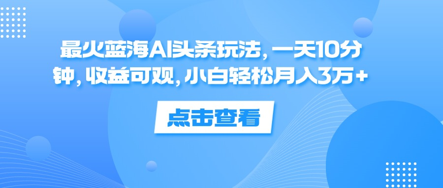 一天10分钟，收益可观，小白轻松月入3万+，最火蓝海AI头条玩法倾城领域-倾城领域
