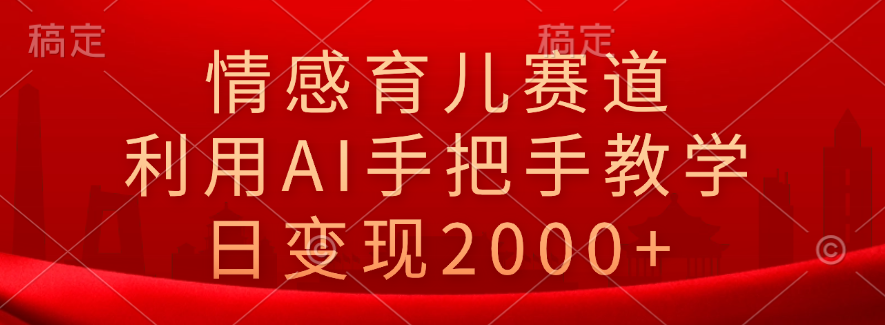 情感育儿赛道，利用AI手把手教学，日变现2000+倾城领域-倾城领域
