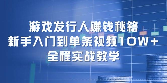 游戏发行人赚钱秘籍：新手入门到单条视频10W+，全程实战教学倾城领域-倾城领域