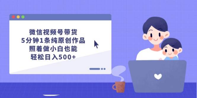 微信视频号带货，5分钟1条纯原创作品，照着做小白也能轻松日入500+倾城领域-倾城领域