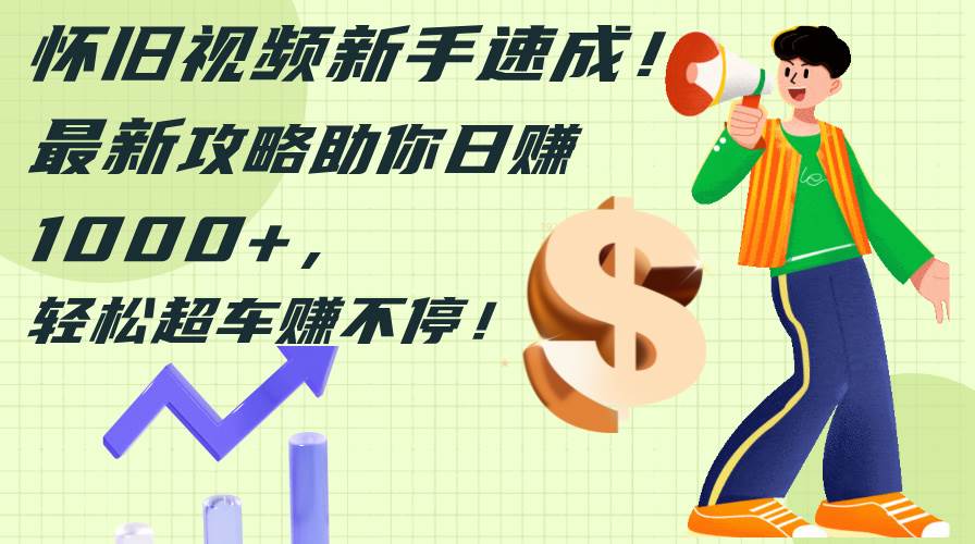 怀旧视频新手速成！最新攻略助你日赚1000+，轻松超车赚不停倾城领域-倾城领域