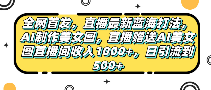 全网首发，直播最新蓝海打法，AI制作美女图，直播赠送AI美女图直播间收入1000+，日引流到500+，倾城领域-倾城领域