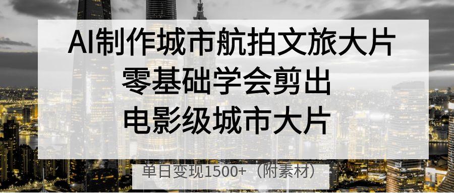 AI制作城市航拍文旅大片，零基础学会剪出电影级城市大片，单日变现1500+倾城领域-倾城领域