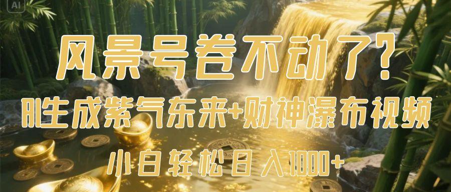 风景号卷不动了？AI一键生成紫气东来+财神瀑布视频，小白轻松日入1000+倾城领域-倾城领域
