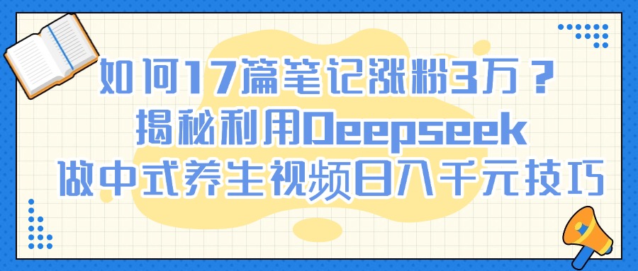如何17篇笔记涨粉3万？揭秘利用Deepseek做中式养生视频日入千元技巧倾城领域-倾城领域