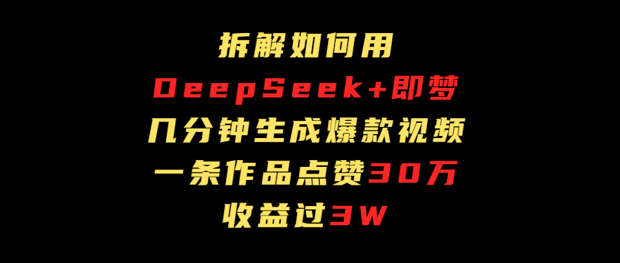 拆解如何用deep seek+即梦做爆款短视频，一条作品收益过3万倾城领域-倾城领域