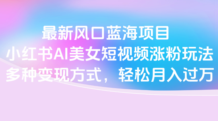 最新风口蓝海项目，小红书AI美女短视频涨粉玩法，多种变现方式轻松月入过万倾城领域-倾城领域