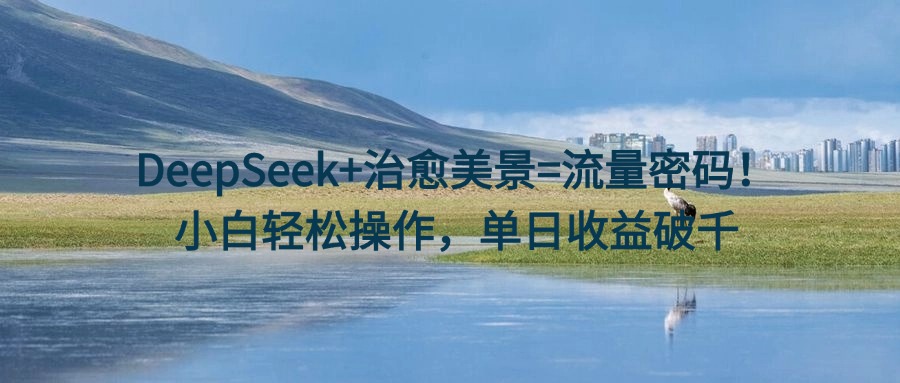 DeepSeek+治愈美景=流量密码！小白轻松操作，单日收益破千倾城领域-倾城领域