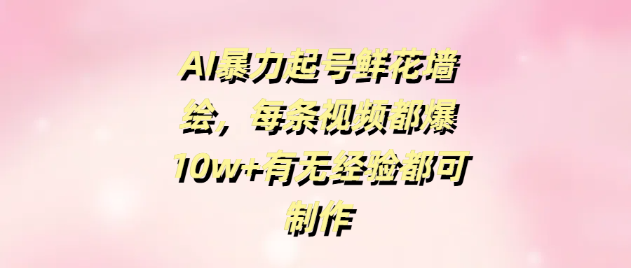 AI暴力起号鲜花墙绘，每条视频都爆10w+有无经验都可制作倾城领域-倾城领域