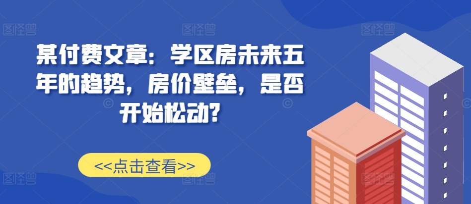 某付费文章：学区房未来五年的趋势，房价壁垒，是否开始松动?倾城领域-倾城领域