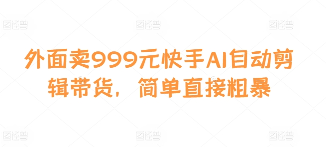 外面卖999元快手AI自动剪辑带货，简单直接粗暴倾城领域-倾城领域