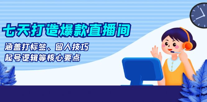 七天打造爆款直播间：涵盖打标签、留人技巧、起号逻辑等核心要点倾城领域-倾城领域