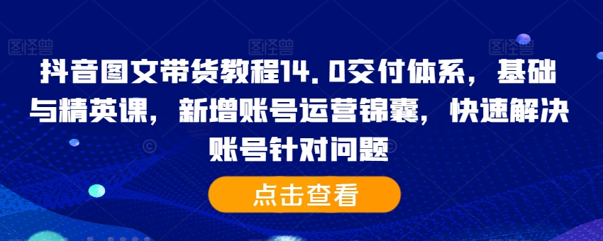 抖音图文带货教程14.0交付体系，基础与精英课，新增账号运营锦囊，快速解决账号针对问题倾城领域-倾城领域