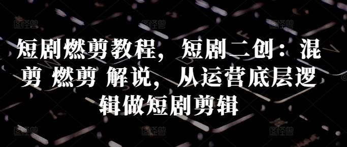短剧燃剪教程，短剧二创：混剪 燃剪 解说，从运营底层逻辑做短剧剪辑倾城领域-倾城领域