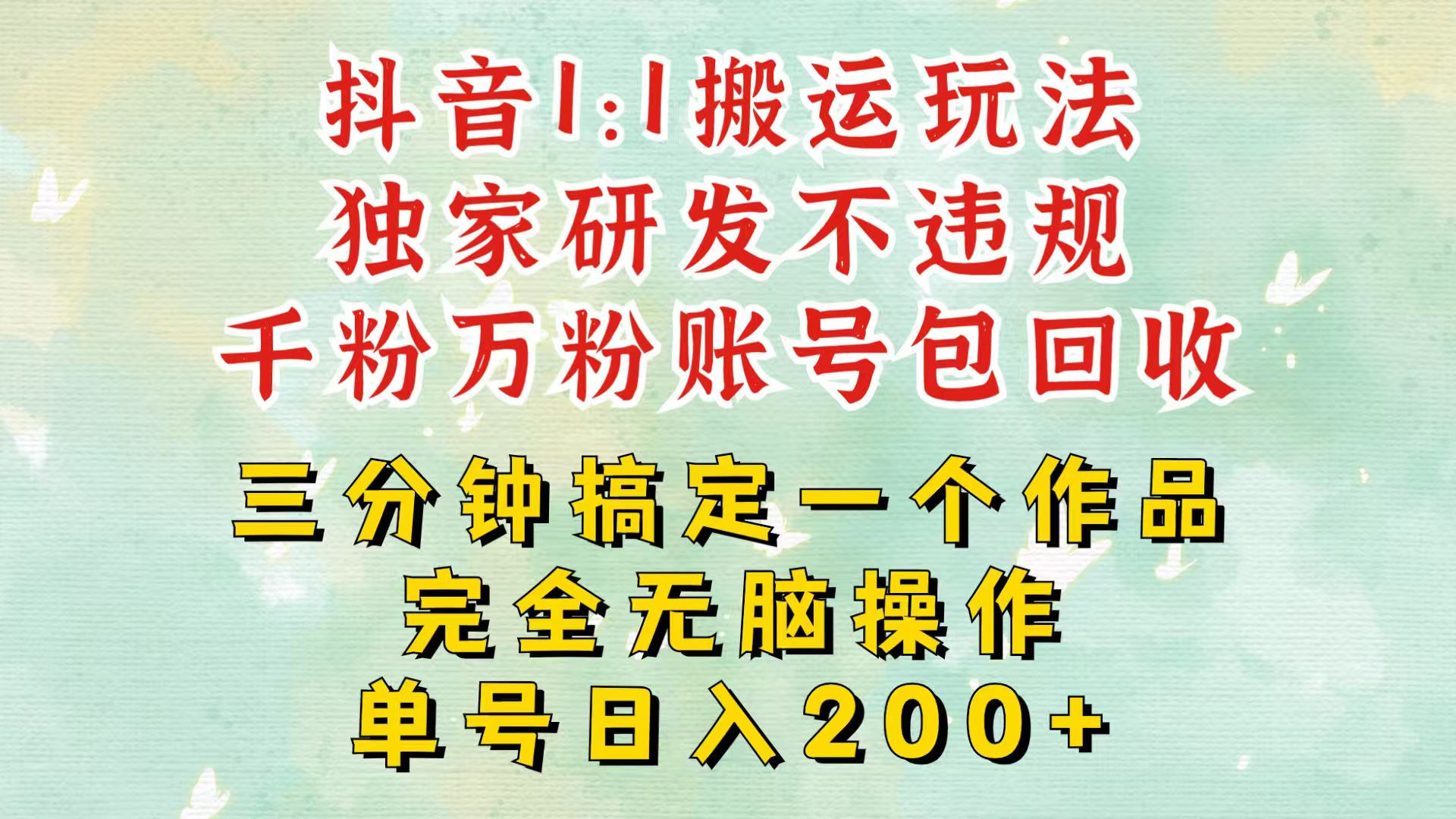 抖音1:1搬运独创顶级玩法!三分钟一条作品!单号每天稳定200+收益,千粉万粉包回收 抖音1:1搬运独创顶级玩法!三分钟一条作品!单号每天稳定200+收益,千粉万粉包回收