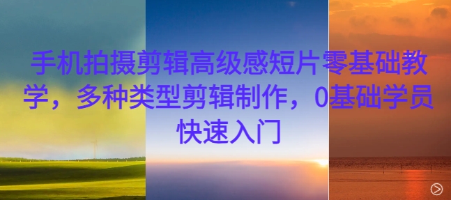 手机拍摄剪辑高级感短片零基础教学，多种类型剪辑制作，0基础学员快速入门倾城领域-倾城领域