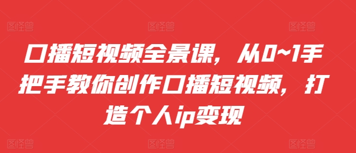 口播短视频全景课，​从0~1手把手教你创作口播短视频，打造个人ip变现倾城领域-倾城领域