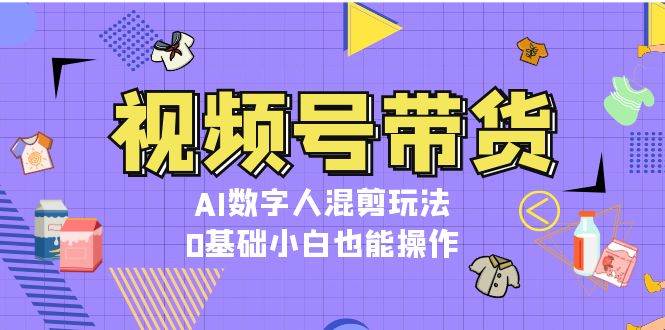视频号带货，AI数字人混剪玩法，0基础小白也能操作倾城领域-倾城领域