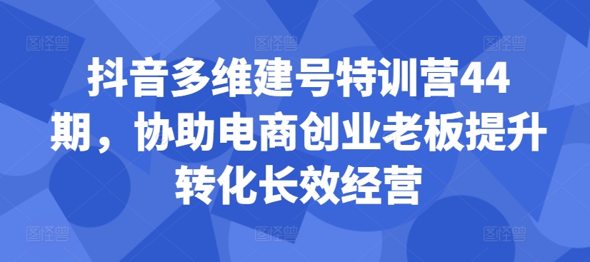 抖音多维建号特训营44期，协助电商创业老板提升转化长效经营倾城领域-倾城领域
