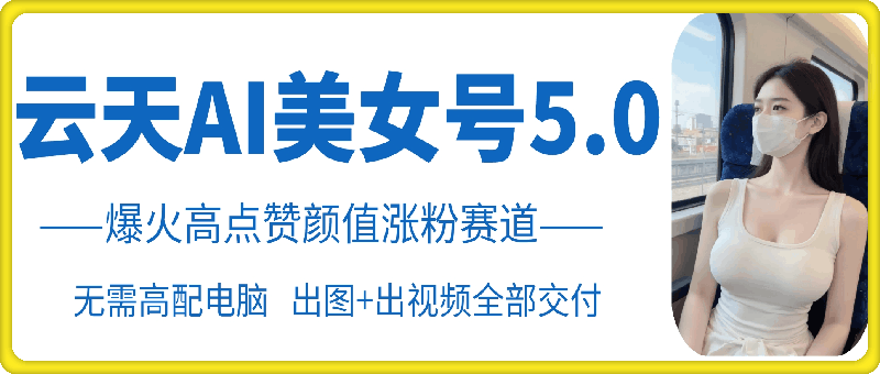 云天AI美女号5.0，爆火高点赞颜值涨粉赛道倾城领域-倾城领域
