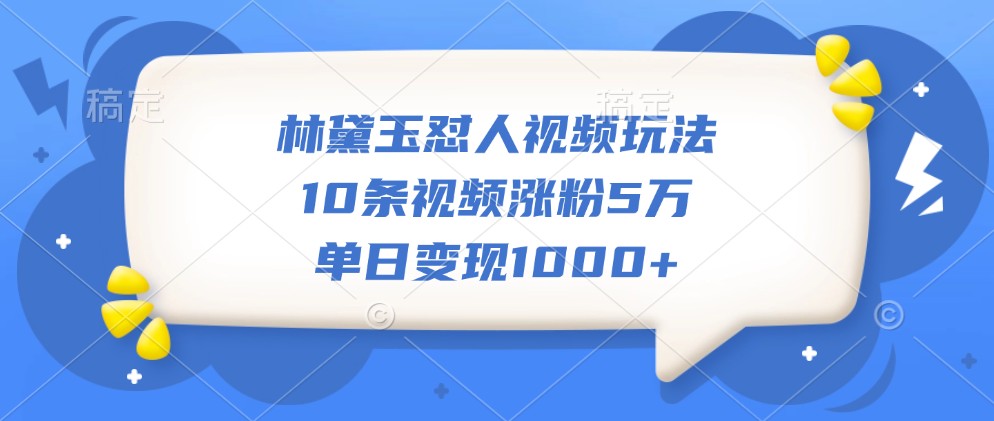 林黛玉怼人视频玩法，10条视频涨粉5万，单日变现1000+倾城领域-倾城领域