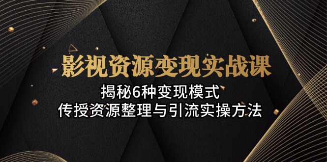 影视资源变现实战课：揭秘6种变现模式，传授资源整理与引流实操方法倾城领域-倾城领域