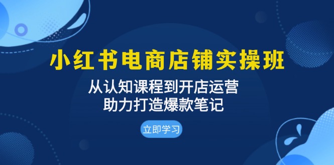 小红书电商店铺实操班：从认知课程到开店运营，助力打造爆款笔记倾城领域-倾城领域