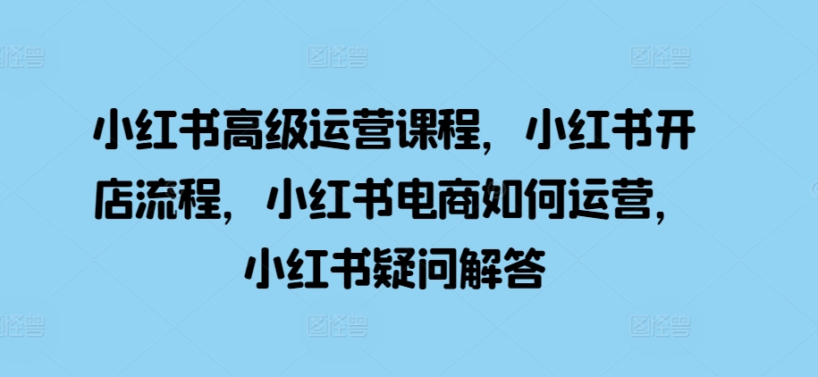 小红书高级运营课程，小红书开店流程，小红书电商如何运营，小红书疑问解答倾城领域-倾城领域