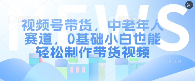 视频号带货，中老年人赛道，0基础小白也能轻松制作带货视频倾城领域-倾城领域