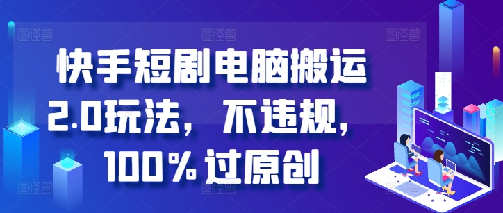 快手短剧电脑搬运2.0玩法，不违规，100%过原创倾城领域-倾城领域