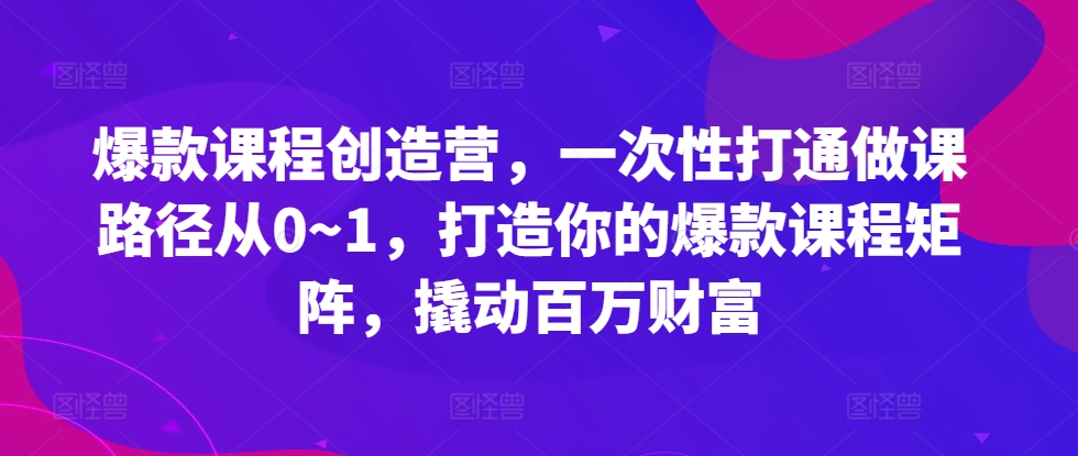 爆款课程创造营，​一次性打通做课路径从0~1，打造你的爆款课程矩阵，撬动百万财富倾城领域-倾城领域