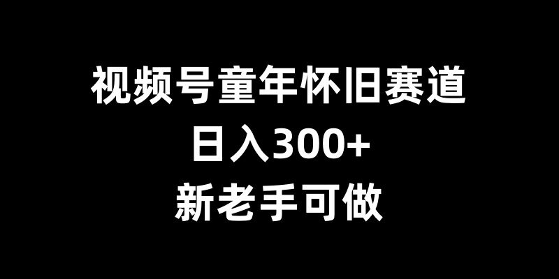 视频号童年怀旧赛道，日入300+，新老手可做【揭秘】倾城领域-倾城领域