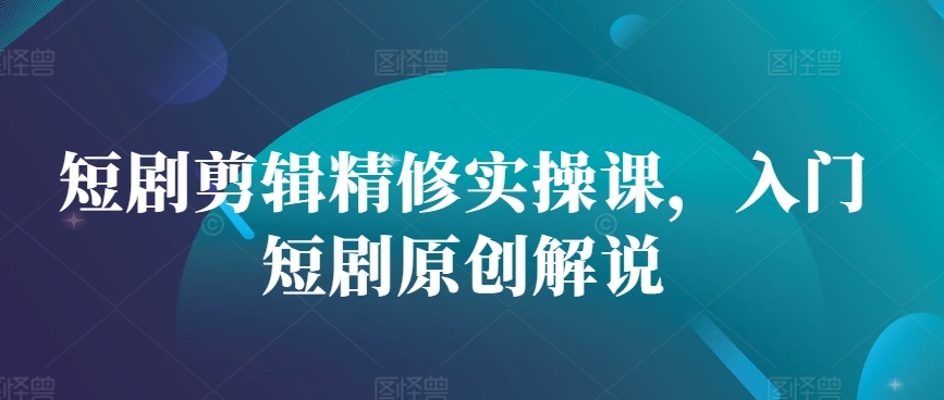 短剧剪辑精修实操课，入门短剧原创解说倾城领域-倾城领域