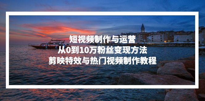 短视频制作与运营，从0到10万粉丝变现方法，剪映特效与热门视频制作教程倾城领域-倾城领域
