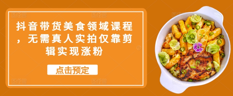 抖音带货美食领域课程，无需真人实拍仅靠剪辑实现涨粉倾城领域-倾城领域