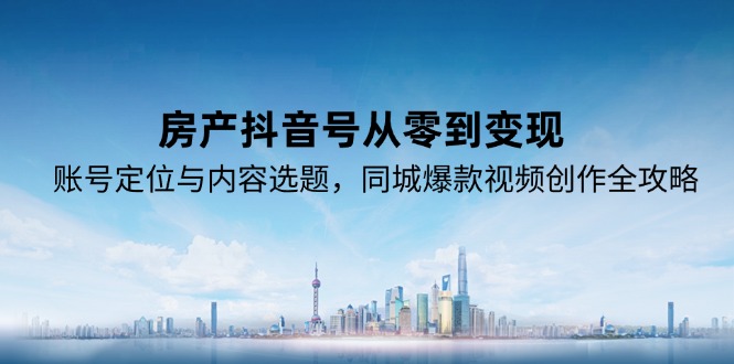 房产抖音号从零到变现，账号定位与内容选题，同城爆款视频创作全攻略倾城领域-倾城领域