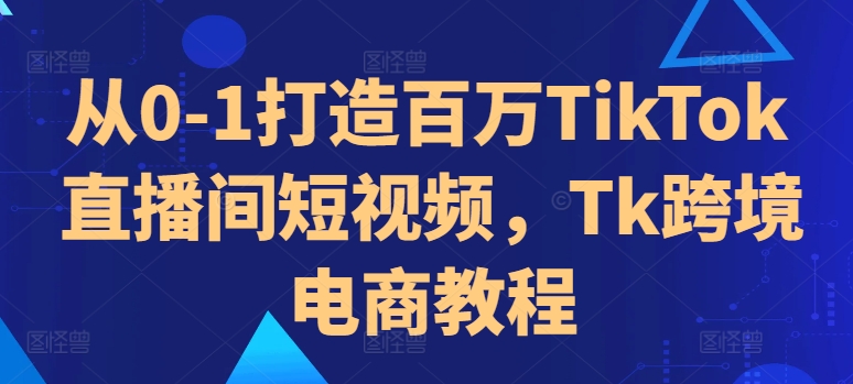 从0-1打造百万TikTok直播间短视频，Tk跨境电商教程倾城领域-倾城领域