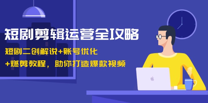 短剧剪辑运营全攻略：短剧二创解说+账号优化+燃剪教程，助你打造爆款视频倾城领域-倾城领域