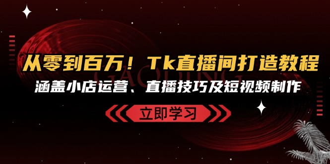 从零到百万！Tk直播间打造教程，涵盖小店运营、直播技巧及短视频制作倾城领域-倾城领域
