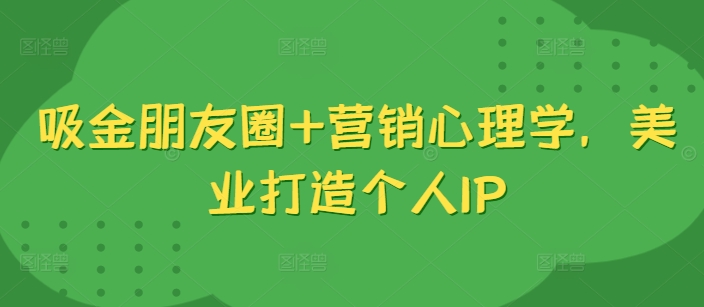 吸金朋友圈+营销心理学，美业打造个人IP倾城领域-倾城领域