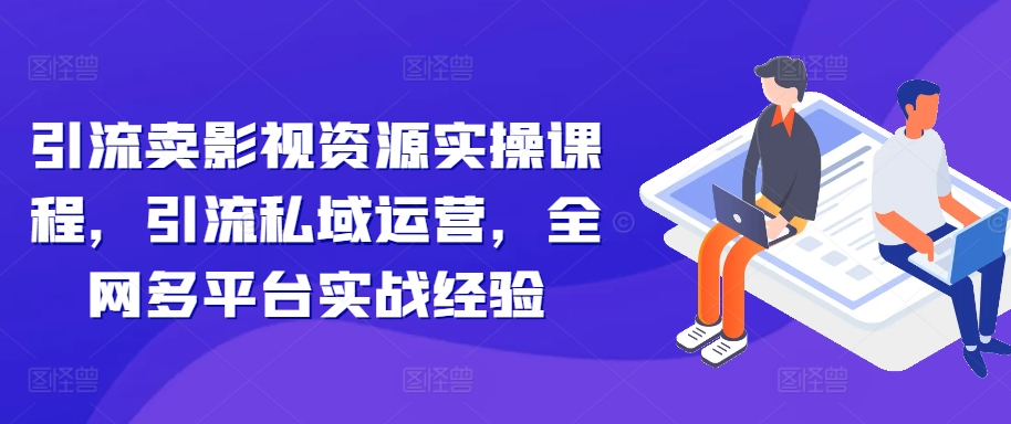 引流卖影视资源实操课程，引流私域运营，全网多平台实战经验倾城领域-倾城领域