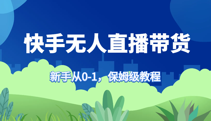 快手无人直播带货保姆级教程，新手从0-1快速学会带货倾城领域-倾城领域